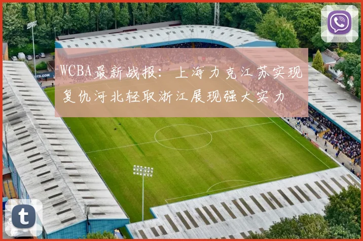 WCBA最新战报：上海力克江苏实现复仇河北轻取浙江展现强大实力