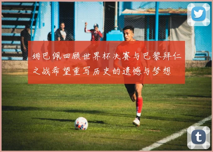 姆巴佩回顾世界杯决赛与巴黎拜仁之战希望重写历史的遗憾与梦想
