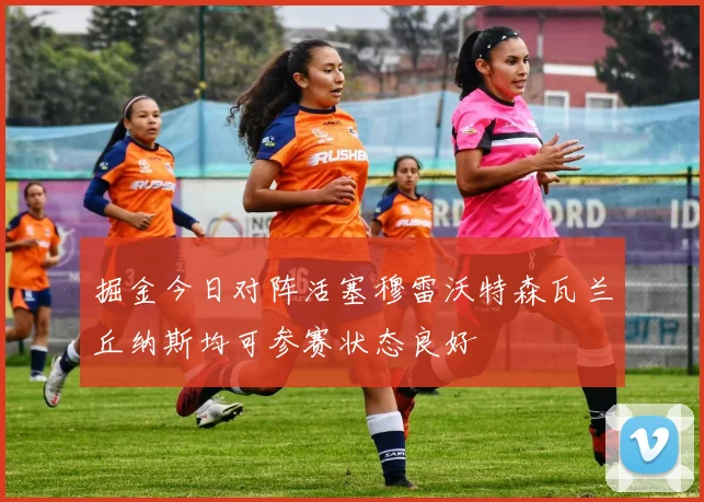 掘金今日对阵活塞穆雷沃特森瓦兰丘纳斯均可参赛状态良好