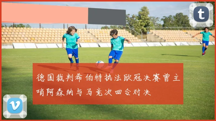 德国裁判希伯特执法欧冠决赛曾主哨阿森纳与马竞次回合对决