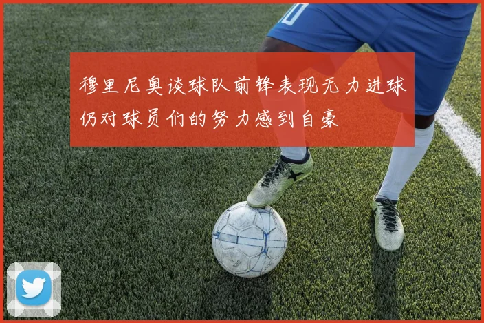 穆里尼奥谈球队前锋表现无力进球仍对球员们的努力感到自豪