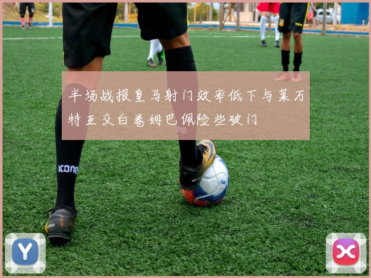 半场战报皇马射门效率低下与莱万特互交白卷姆巴佩险些破门