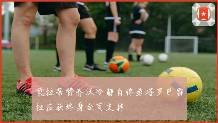 莫拉蒂赞齐沃冷静自律劳塔罗巴雷拉应获终身合同支持