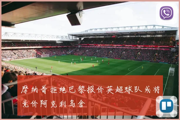 摩纳哥拒绝巴黎报价英超球队或将竞价阿克利乌舍