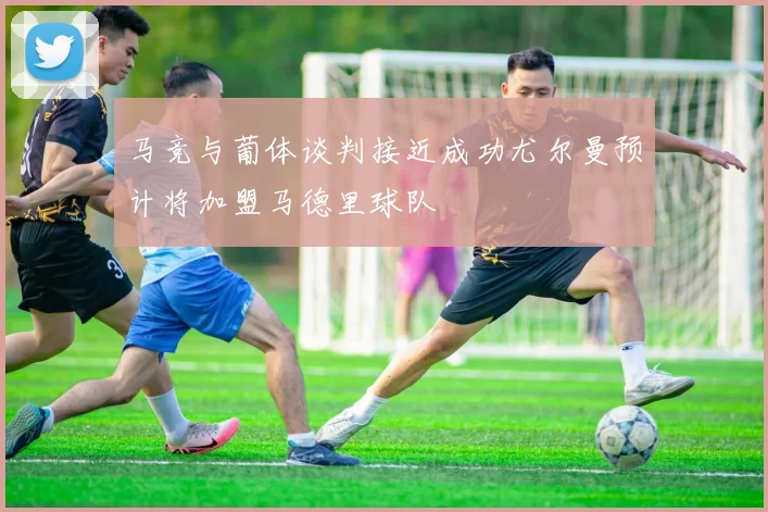 马竞与葡体谈判接近成功尤尔曼预计将加盟马德里球队