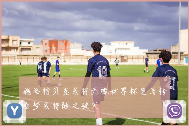 施洛特贝克或将无缘世界杯皇马转会梦或将随之破灭