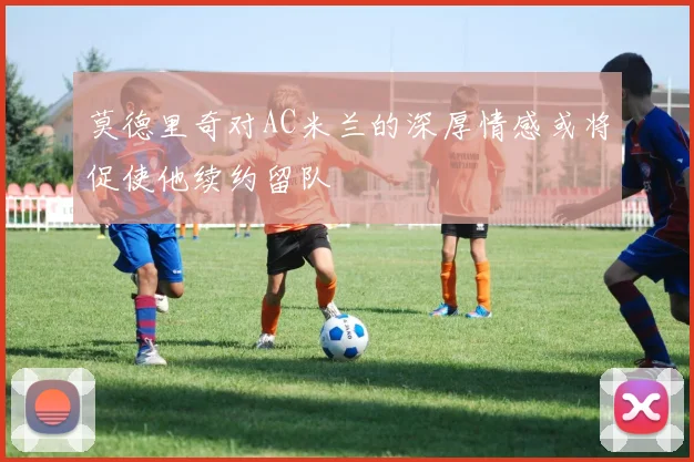 莫德里奇对AC米兰的深厚情感或将促使他续约留队