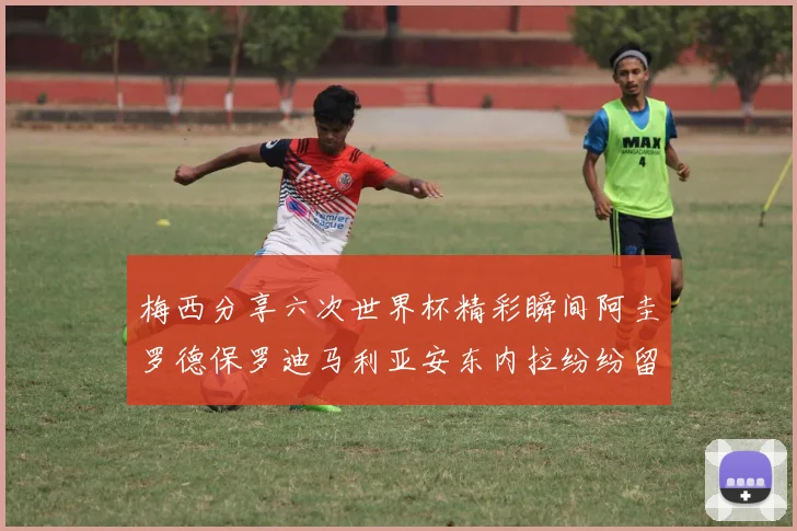 梅西分享六次世界杯精彩瞬间阿圭罗德保罗迪马利亚安东内拉纷纷留言互动
