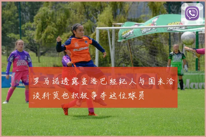 罗马诺透露查洛巴经纪人与国米洽谈科莫也积极争夺这位球员