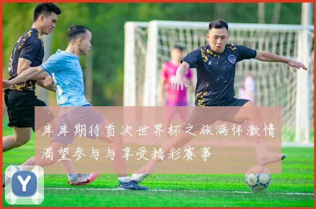 库库期待首次世界杯之旅满怀激情渴望参与与享受精彩赛事