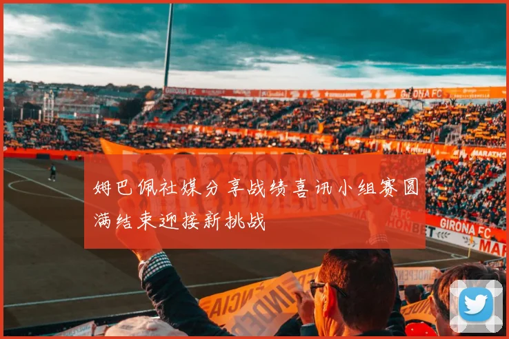姆巴佩社媒分享战绩喜讯小组赛圆满结束迎接新挑战