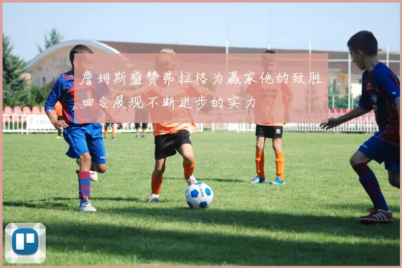 詹姆斯盛赞弗拉格为赢家他的致胜回合展现不断进步的实力