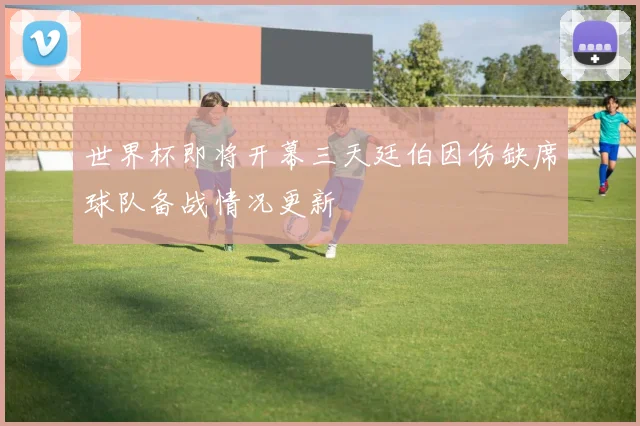 世界杯即将开幕三天廷伯因伤缺席球队备战情况更新