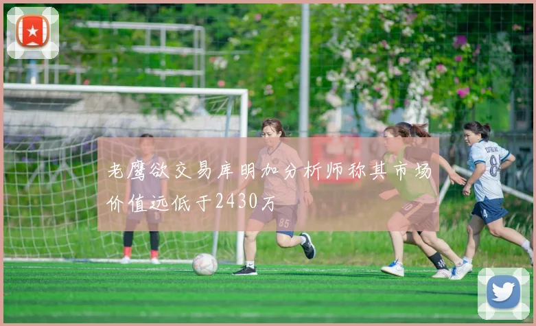 老鹰欲交易库明加分析师称其市场价值远低于2430万