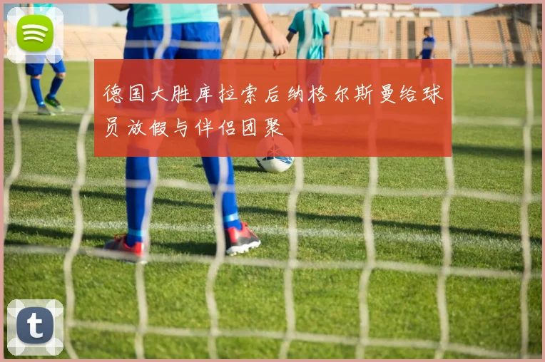 德国大胜库拉索后纳格尔斯曼给球员放假与伴侣团聚
