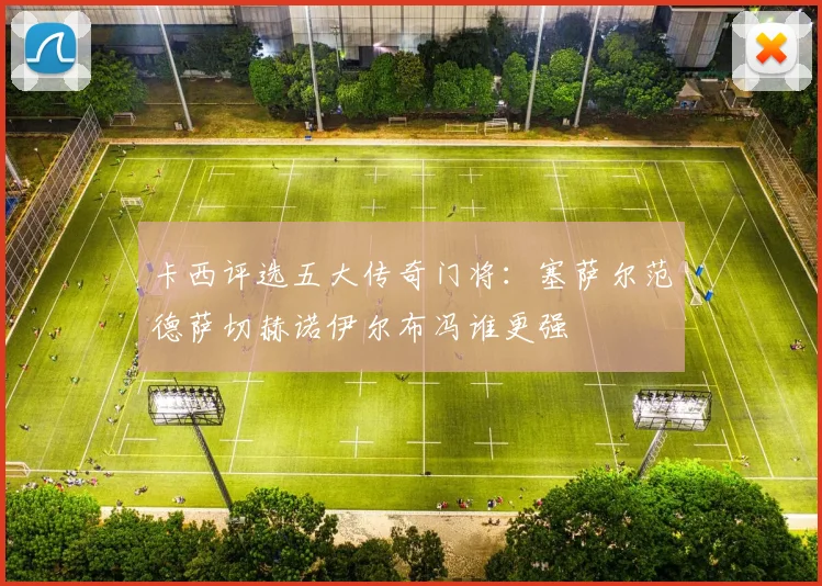 卡西评选五大传奇门将：塞萨尔范德萨切赫诺伊尔布冯谁更强