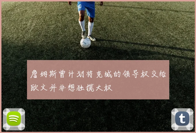 詹姆斯曾计划将克城的领导权交给欧文并非想独揽大权