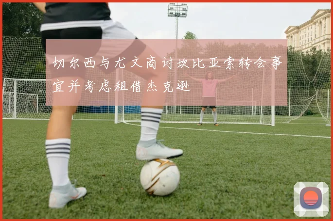 切尔西与尤文商讨坎比亚索转会事宜并考虑租借杰克逊