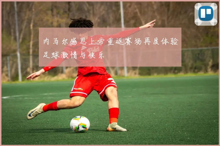 内马尔感恩上帝重返赛场再度体验足球激情与快乐
