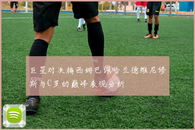 巨星对决梅西姆巴佩哈兰德维尼修斯与C罗的巅峰表现分析