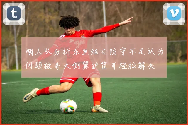 湖人队分析东里组合防守不足认为问题被夸大侧翼护筐可轻松解决