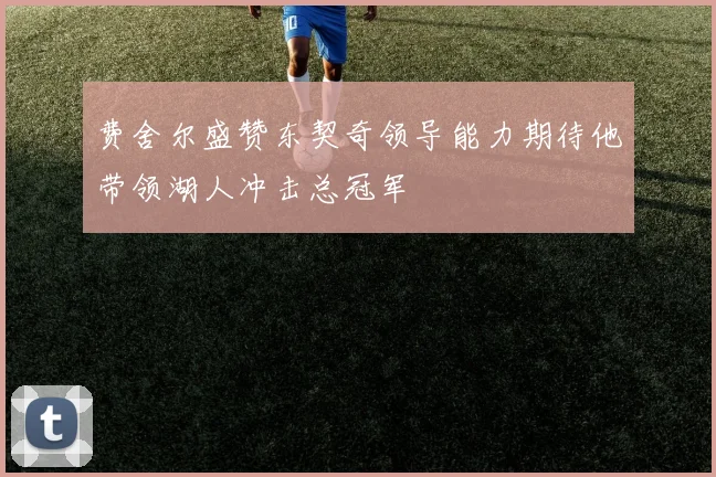 费舍尔盛赞东契奇领导能力期待他带领湖人冲击总冠军