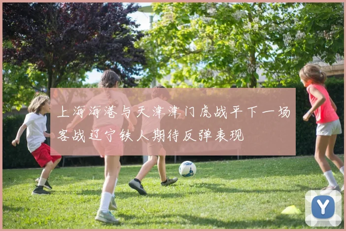 上海海港与天津津门虎战平下一场客战辽宁铁人期待反弹表现