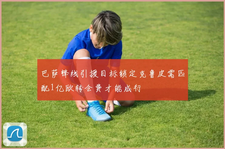 巴萨锋线引援目标锁定克鲁皮需匹配1亿欧转会费才能成行