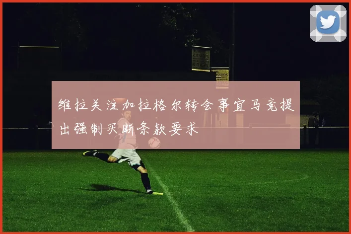 维拉关注加拉格尔转会事宜马竞提出强制买断条款要求
