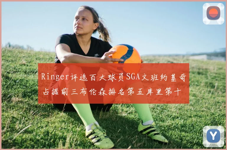 Ringer评选百大球员SGA文班约基奇占据前三布伦森排名第五库里第十杜兰特第十六詹姆斯第二十