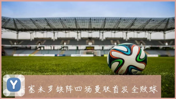 卡塞米罗缺阵四场曼联首发全败球队表现堪忧