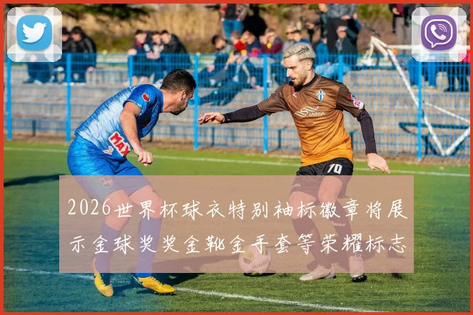 2026世界杯球衣特别袖标徽章将展示金球奖奖金靴金手套等荣耀标志