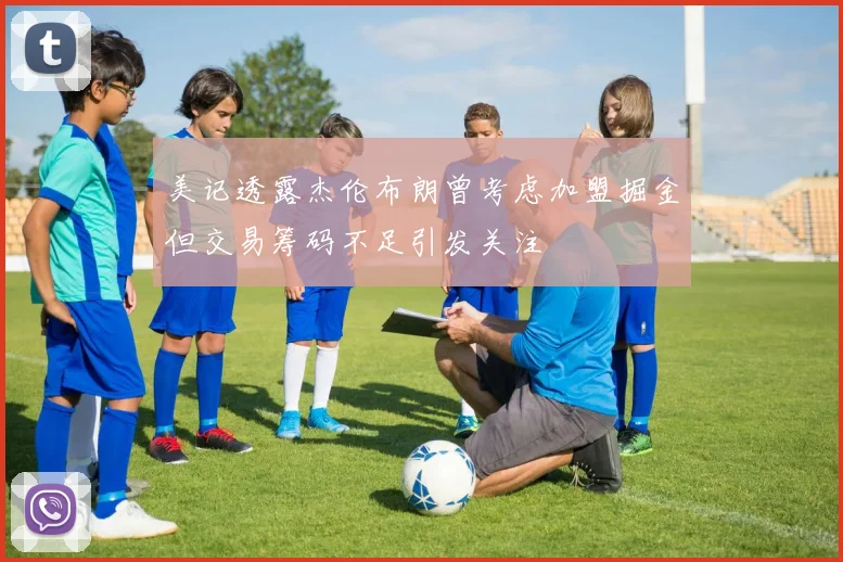 美记透露杰伦布朗曾考虑加盟掘金但交易筹码不足引发关注