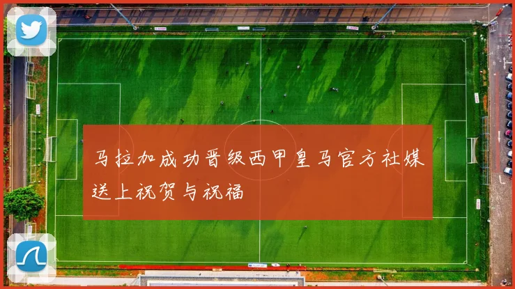 马拉加成功晋级西甲皇马官方社媒送上祝贺与祝福
